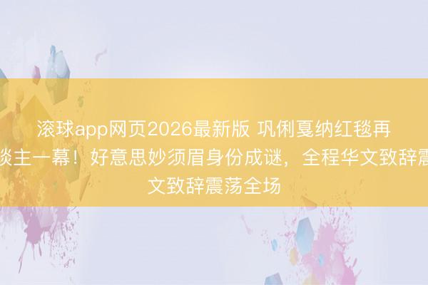 滚球app网页2026最新版 巩俐戛纳红毯再现惊东谈主一幕!好意思妙须眉身份成谜,全程华文致辞震荡全场