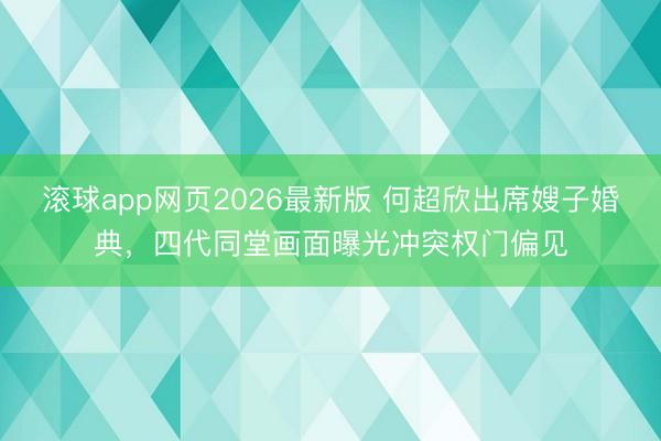 滚球app网页2026最新版 何超欣出席嫂子婚典,四代同堂画面曝光冲突权门偏见