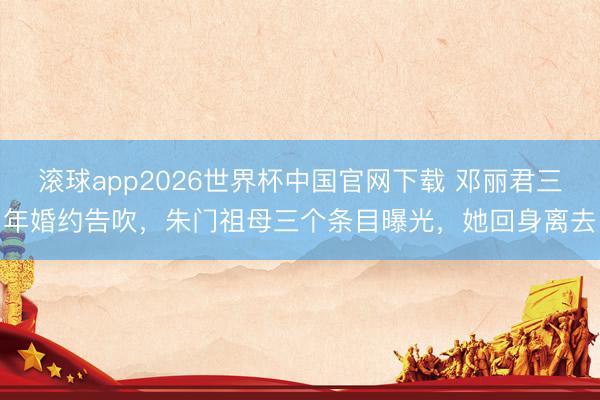 滚球app2026世界杯中国官网下载 邓丽君三年婚约告吹,朱门祖母三个条目曝光,她回身离去
