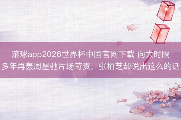 滚球app2026世界杯中国官网下载 向太时隔多年再轰周星驰片场苛责,张栢芝却说出这么的话
