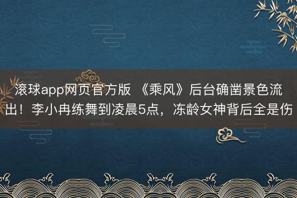 滚球app网页官方版 《乘风》后台确凿景色流出!李小冉练舞到凌晨5点,冻龄女神背后全是伤