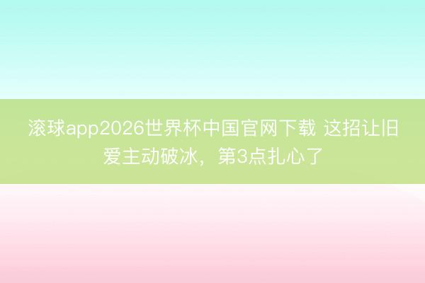 滚球app2026世界杯中国官网下载 这招让旧爱主动破冰,第3点扎心了