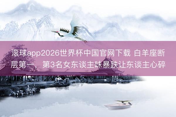 滚球app2026世界杯中国官网下载 白羊座断层第一,第3名女东谈主味暴跌让东谈主心碎