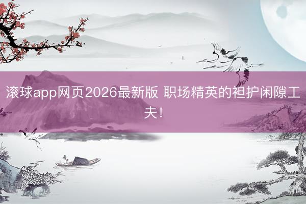 滚球app网页2026最新版 职场精英的袒护闲隙工夫!