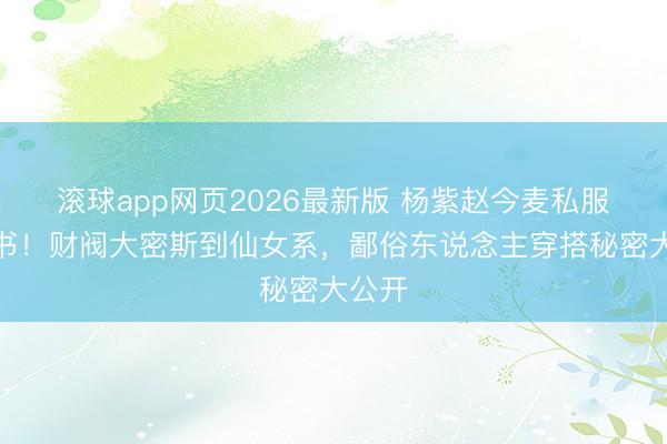 滚球app网页2026最新版 杨紫赵今麦私服教科书！财阀大密斯到仙女系，鄙俗东说念主穿搭秘密大公开