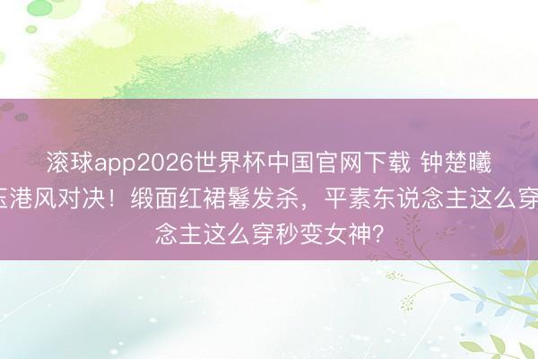 滚球app2026世界杯中国官网下载 钟楚曦唐嫣张曼玉港风对决!缎面红裙鬈发杀,平素东说念主这么穿秒变女神?