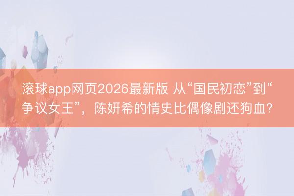 滚球app网页2026最新版 从“国民初恋”到“争议女王”，陈妍希的情史比偶像剧还狗血？
