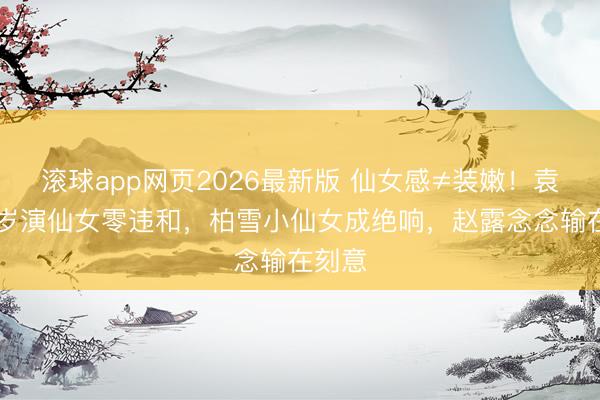 滚球app网页2026最新版 仙女感≠装嫩!袁立28岁演仙女零违和,柏雪小仙女成绝响,赵露念念输在刻意