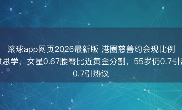 滚球app网页2026最新版 港圈慈善约会现比例好意思学，女星0.67腰臀比近黄金分割，55岁仍0.7引热议