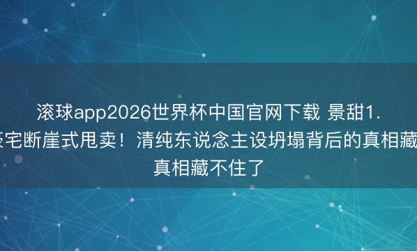 滚球app2026世界杯中国官网下载 景甜1.35亿豪宅断崖式甩卖!清纯东说念主设坍塌背后的真相藏不住了