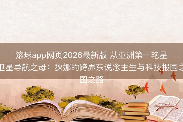 滚球app网页2026最新版 从亚洲第一艳星到卫星导航之母：狄娜的跨界东说念主生与科技报国之路