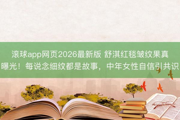 滚球app网页2026最新版 舒淇红毯皱纹果真曝光!每说念细纹都是故事,中年女性自信引共识