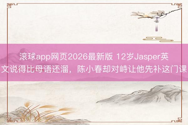 滚球app网页2026最新版 12岁Jasper英文说得比母语还溜,陈小春却对峙让他先补这门课