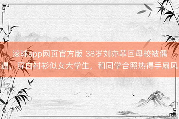滚球app网页官方版 38岁刘亦菲回母校被偶遇，穿白衬衫似女大学生，和同学合照热得手扇风