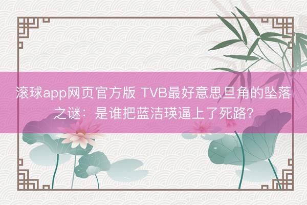 滚球app网页官方版 TVB最好意思旦角的坠落之谜:是谁把蓝洁瑛逼上了死路?