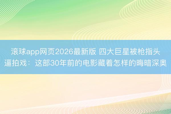 滚球app网页2026最新版 四大巨星被枪指头逼拍戏:这部30年前的电影藏着怎样的晦暗深奥