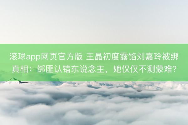 滚球app网页官方版 王晶初度露馅刘嘉玲被绑真相:绑匪认错东说念主,她仅仅不测蒙难?
