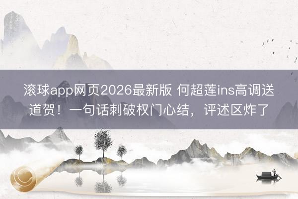 滚球app网页2026最新版 何超莲ins高调送道贺!一句话刺破权门心结,评述区炸了