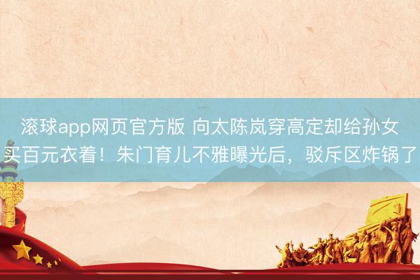滚球app网页官方版 向太陈岚穿高定却给孙女买百元衣着!朱门育儿不雅曝光后,驳斥区炸锅了