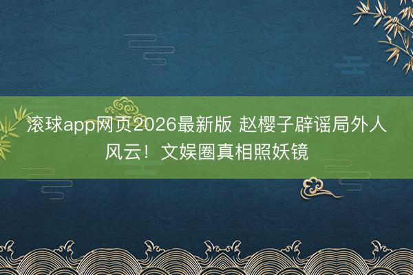 滚球app网页2026最新版 赵樱子辟谣局外人风云!文娱圈真相照妖镜