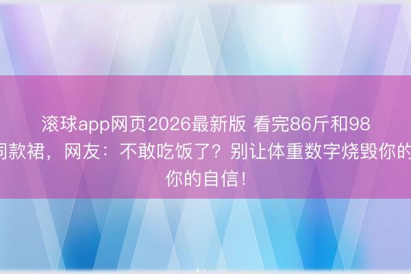 滚球app网页2026最新版 看完86斤和98斤穿同款裙，网友：不敢吃饭了？别让体重数字烧毁你的自信！
