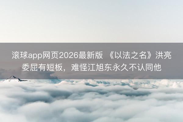 滚球app网页2026最新版 《以法之名》洪亮委屈有短板，难怪江旭东永久不认同他