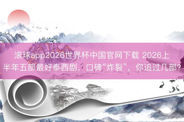 滚球app2026世界杯中国官网下载 2026上半年五部最好泰西剧，口碑“炸裂”，你追过几部？