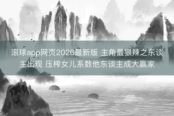 滚球app网页2026最新版 主角最狠辣之东谈主出现 压榨女儿系数他东谈主成大赢家