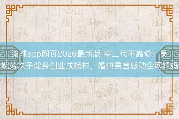 滚球app网页2026最新版 富二代不靠爹!吴婉芳次子健身创业成榜样,婚典誓言感动全网姆妈