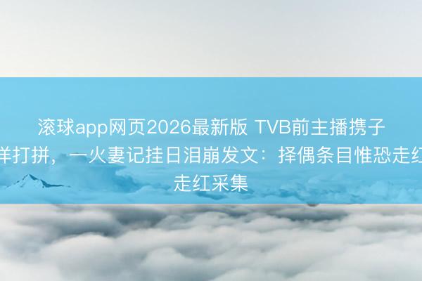 滚球app网页2026最新版 TVB前主播携子女外洋打拼，一火妻记挂日泪崩发文：择偶条目惟恐走红采集