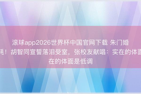 滚球app2026世界杯中国官网下载 朱门婚典不销耗!胡智同宣誓落泪受室,张校友献唱:实在的体面是低调