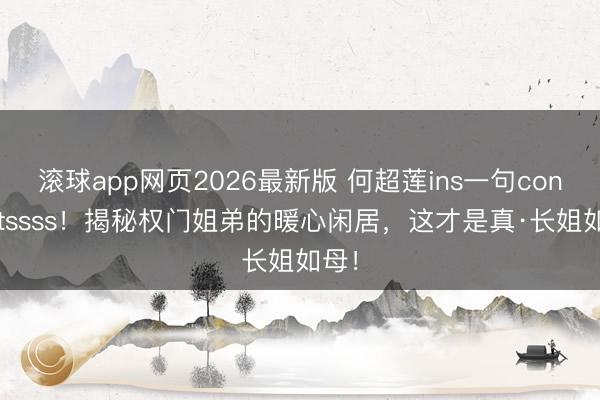滚球app网页2026最新版 何超莲ins一句congratssss!揭秘权门姐弟的暖心闲居,这才是真·长姐如母!