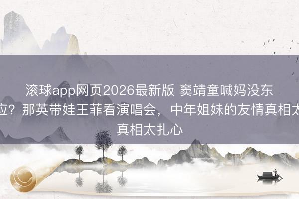 滚球app网页2026最新版 窦靖童喊妈没东谈主应?那英带娃王菲看演唱会,中年姐妹的友情真相太扎心