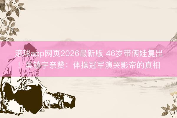 滚球app网页2026最新版 46岁带俩娃复出!吴镇宇亲赞:体操冠军演哭影帝的真相