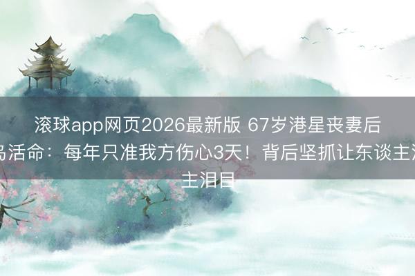 滚球app网页2026最新版 67岁港星丧妻后搬岛活命：每年只准我方伤心3天！背后坚抓让东谈主泪目