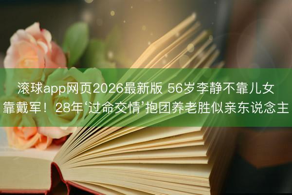 滚球app网页2026最新版 56岁李静不靠儿女靠戴军!28年‘过命交情’抱团养老胜似亲东说念主