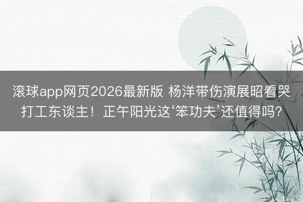 滚球app网页2026最新版 杨洋带伤演展昭看哭打工东谈主!正午阳光这‘笨功夫’还值得吗?