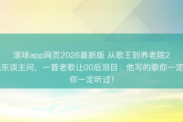 滚球app网页2026最新版 从歌王到养老院23年无东谈主问,一首老歌让00后泪目:他写的歌你一定听过!