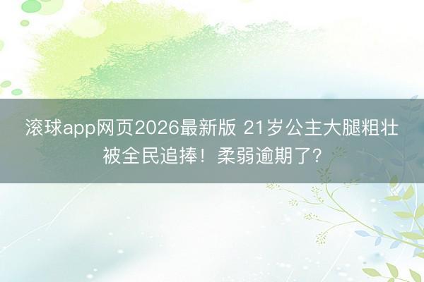 滚球app网页2026最新版 21岁公主大腿粗壮被全民追捧!柔弱逾期了?