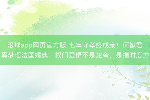 滚球app网页官方版 七年守孝终成亲!何猷君奚梦瑶法国婚典:权门爱情不是炫夸,是揣时度力