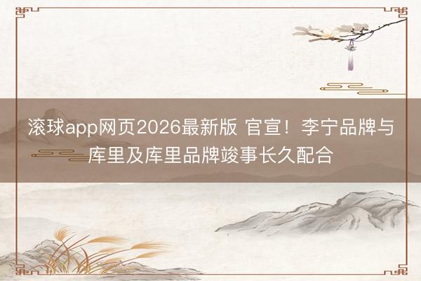 滚球app网页2026最新版 官宣！李宁品牌与库里及库里品牌竣事长久配合