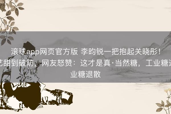 滚球app网页官方版 李昀锐一把抱起关晓彤!综艺甜到破防,网友怒赞:这才是真·当然糖,工业糖退散