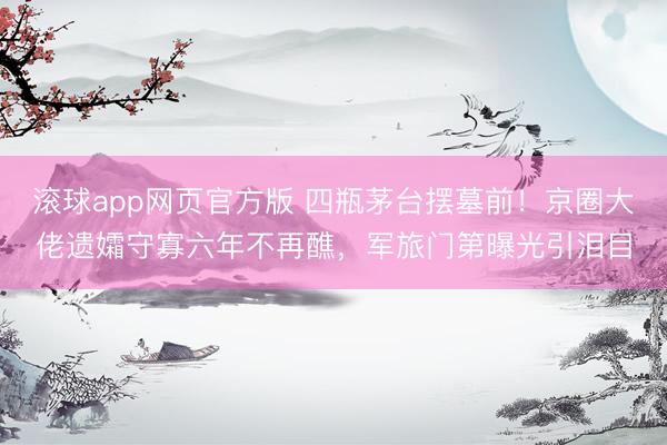滚球app网页官方版 四瓶茅台摆墓前!京圈大佬遗孀守寡六年不再醮,军旅门第曝光引泪目