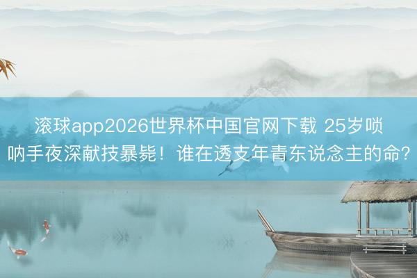 滚球app2026世界杯中国官网下载 25岁唢呐手夜深献技暴毙!谁在透支年青东说念主的命?