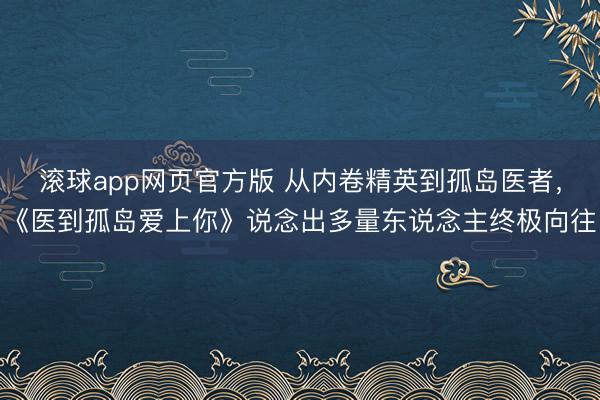 滚球app网页官方版 从内卷精英到孤岛医者,《医到孤岛爱上你》说念出多量东说念主终极向往