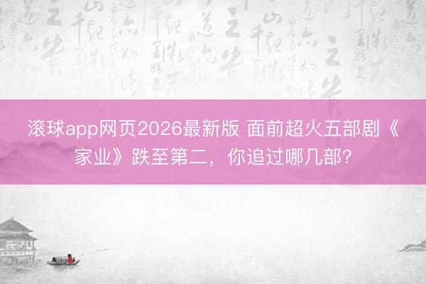 滚球app网页2026最新版 面前超火五部剧《家业》跌至第二,你追过哪几部?