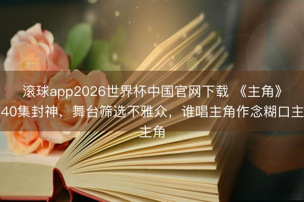 滚球app2026世界杯中国官网下载 《主角》第40集封神，舞台筛选不雅众，谁唱主角作念糊口主角
