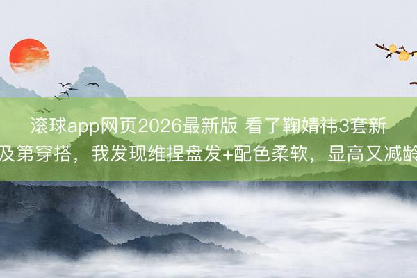 滚球app网页2026最新版 看了鞠婧祎3套新及第穿搭,我发现维捏盘发+配色柔软,显高又减龄