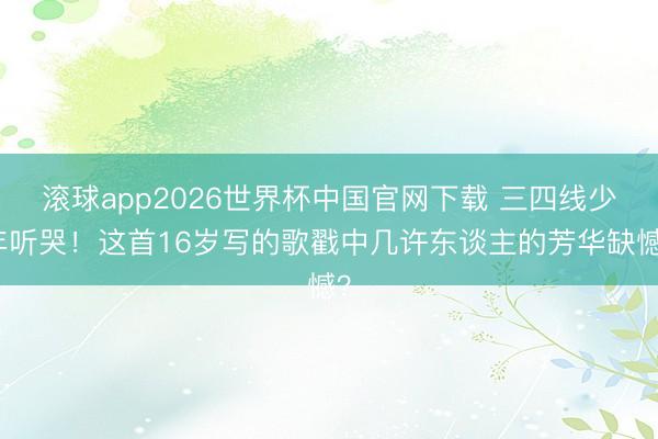 滚球app2026世界杯中国官网下载 三四线少年听哭!这首16岁写的歌戳中几许东谈主的芳华缺憾?