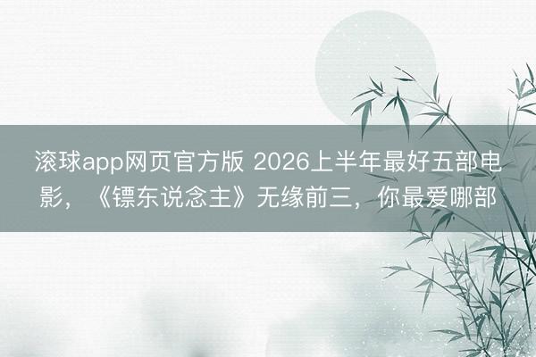 滚球app网页官方版 2026上半年最好五部电影,《镖东说念主》无缘前三,你最爱哪部